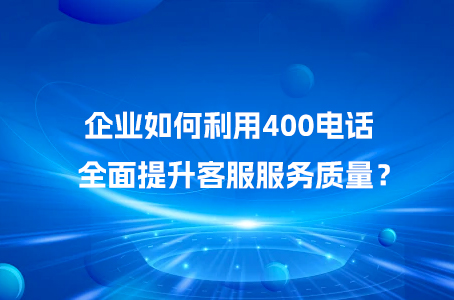 企业如何利用400电话全面提升客服服务质量