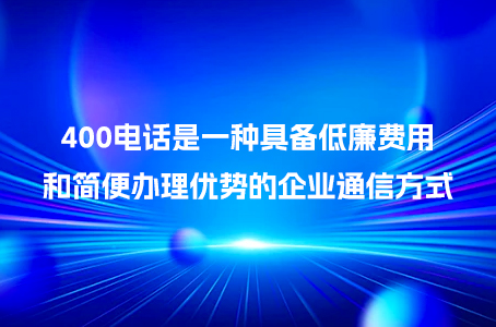 400电话是一种具备低廉费用和简便办理优势的企业通信方式