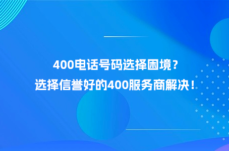 400电话号码选择困境？选择信誉好的400服务商解决！