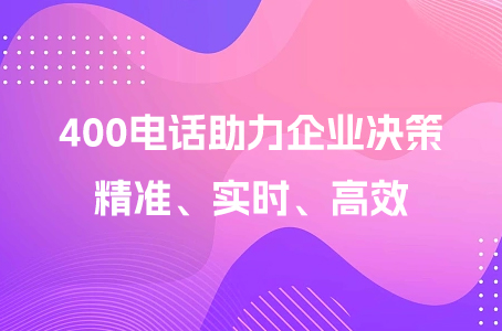 400电话助力企业决策：精准、实时、高效