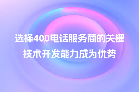 选择400电话服务商的关键，技术开发能力成为优势