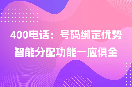 400电话：号码绑定优势、智能分配功能一应俱全