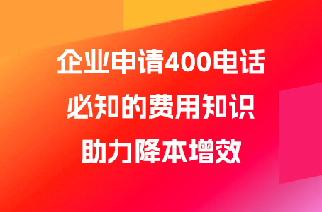 企业申请400电话必知的费用知识，助力降本增效