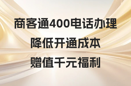 商客通400电话办理，降低开通成本，赠值千元福利